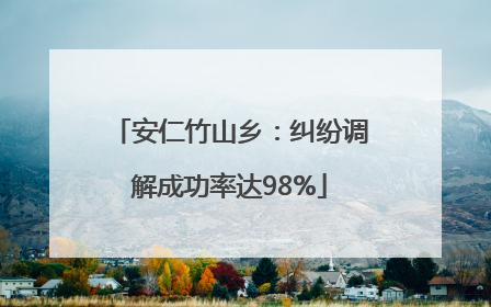 安仁竹山乡：纠纷调解成功率达98%