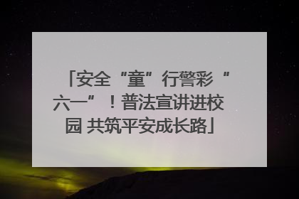 安全“童”行警彩“六一”！普法宣讲进校园 共筑平安成长路