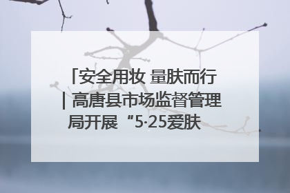 安全用妆 量肤而行｜高唐县市场监督管理局开展“5·25爱肤日”宣传活动，共筑安全用妆防线