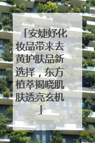 安婕妤化妆品带来去黄护肤品新选择，东方植萃揭晓肌肤透亮玄机