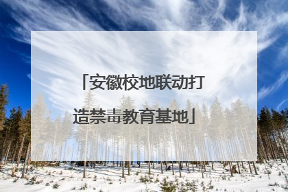安徽校地联动打造禁毒教育基地