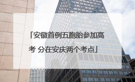 安徽首例五胞胎参加高考 分在安庆两个考点