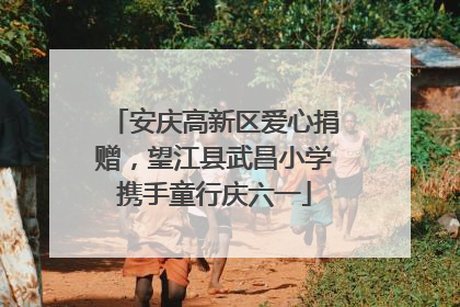 安庆高新区爱心捐赠，望江县武昌小学携手童行庆六一