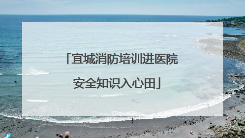 宜城消防培训进医院 安全知识入心田