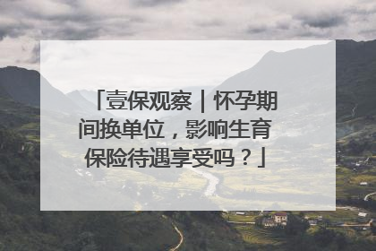 壹保观察｜怀孕期间换单位，影响生育保险待遇享受吗？