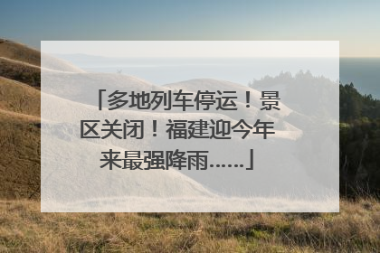 多地列车停运！景区关闭！福建迎今年来最强降雨……