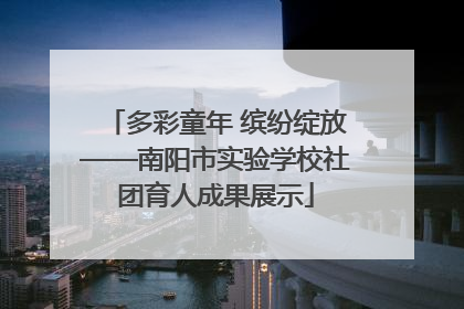多彩童年 缤纷绽放——南阳市实验学校社团育人成果展示