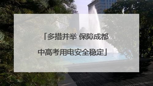 多措并举 保障成都中高考用电安全稳定