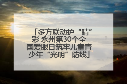 多方联动护“睛”彩 永州第30个全国爱眼日筑牢儿童青少年“光明”防线