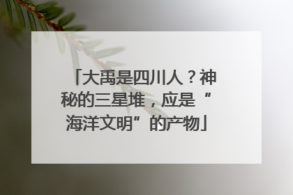 大禹是四川人？神秘的三星堆，应是“海洋文明”的产物