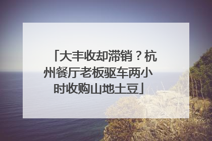大丰收却滞销？杭州餐厅老板驱车两小时收购山地土豆