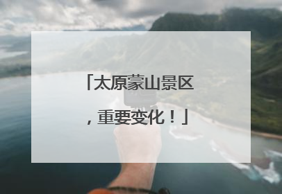 太原蒙山景区，重要变化！