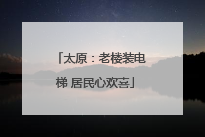太原：老楼装电梯 居民心欢喜