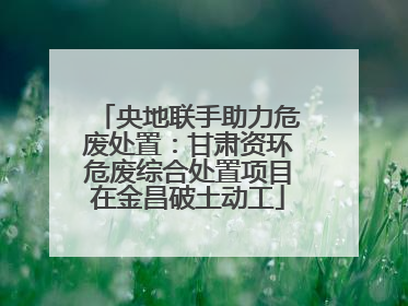 央地联手助力危废处置：甘肃资环危废综合处置项目在金昌破土动工