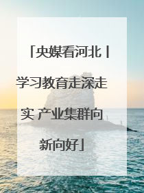 央媒看河北丨学习教育走深走实 产业集群向新向好