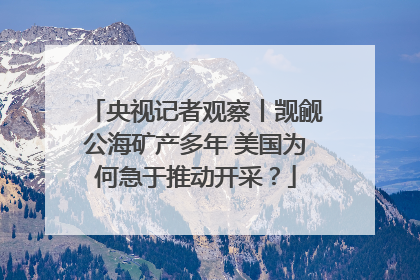 央视记者观察丨觊觎公海矿产多年 美国为何急于推动开采？