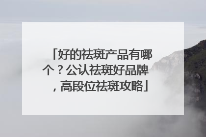 好的祛斑产品有哪个？公认祛斑好品牌，高段位祛斑攻略