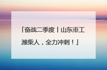 奋战二季度丨山东重工潍柴人，全力冲刺！
