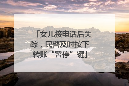 女儿接电话后失踪，民警及时按下转账“暂停”键