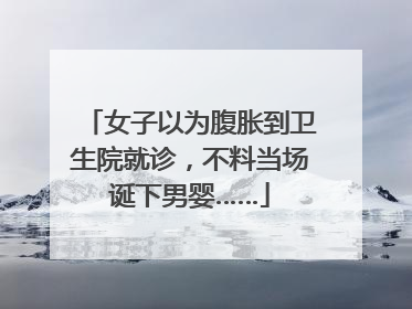 女子以为腹胀到卫生院就诊，不料当场诞下男婴……