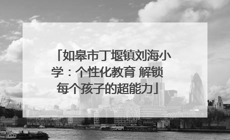 如皋市丁堰镇刘海小学：个性化教育 解锁每个孩子的超能力