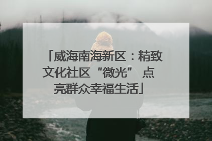 威海南海新区：精致文化社区“微光” 点亮群众幸福生活