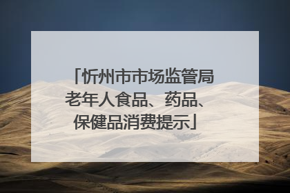忻州市市场监管局老年人食品、药品、保健品消费提示