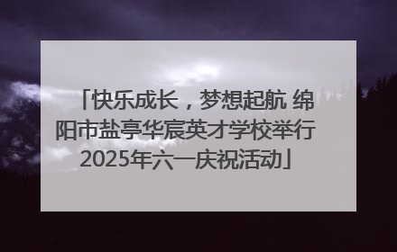 快乐成长，梦想起航 绵阳市盐亭华宸英才学校举行2025年六一庆祝活动