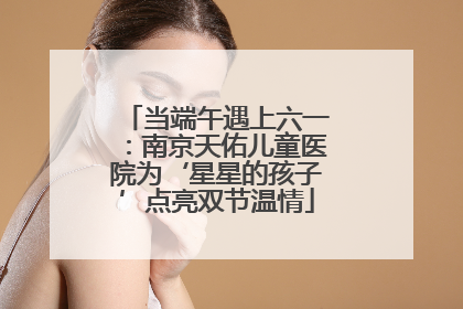 当端午遇上六一：南京天佑儿童医院为‘星星的孩子’点亮双节温情