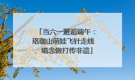 当六一邂逅端午：珞珈山萌娃飞针走线、唱念做打传非遗