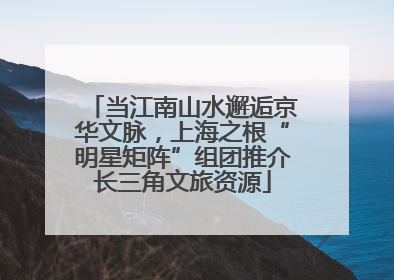 当江南山水邂逅京华文脉，上海之根“明星矩阵”组团推介长三角文旅资源
