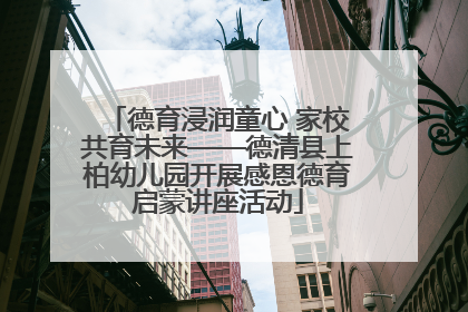 德育浸润童心 家校共育未来——德清县上柏幼儿园开展感恩德育启蒙讲座活动