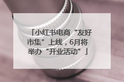 小红书电商“友好市集”上线，6月将举办“开业活动”