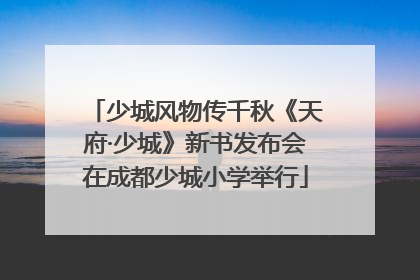 少城风物传千秋《天府·少城》新书发布会在成都少城小学举行