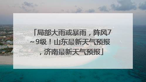 局部大雨或暴雨，阵风7～9级！山东最新天气预报，济南最新天气预报