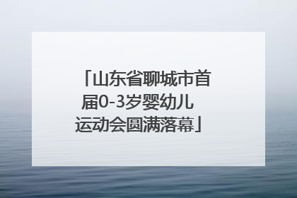 山东省聊城市首届0-3岁婴幼儿运动会圆满落幕