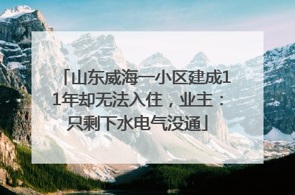 山东威海一小区建成11年却无法入住，业主：只剩下水电气没通