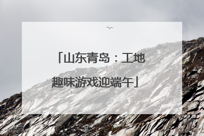 山东青岛：工地趣味游戏迎端午