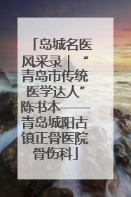 岛城名医风采录｜“青岛市传统医学达人”陈书本——青岛城阳古镇正骨医院骨伤科