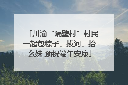 川渝“隔壁村”村民一起包粽子、拔河、抬幺妹 预祝端午安康