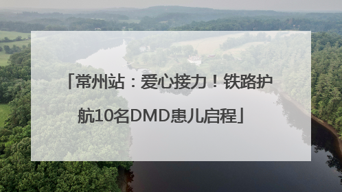 常州站：爱心接力！铁路护航10名DMD患儿启程