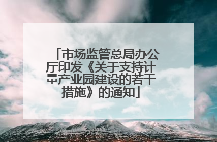 市场监管总局办公厅印发《关于支持计量产业园建设的若干措施》的通知