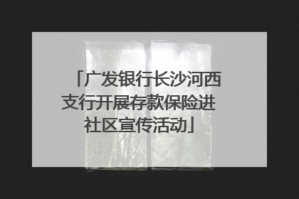广发银行长沙河西支行开展存款保险进社区宣传活动