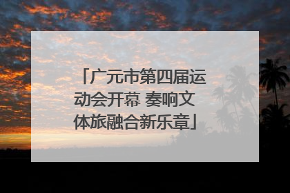 广元市第四届运动会开幕 奏响文体旅融合新乐章