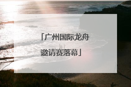 广州国际龙舟邀请赛落幕