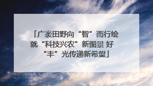 广袤田野向“智”而行绘就“科技兴农”新图景 好“丰”光传递新希望