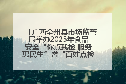 广西全州县市场监管局举办2025年食品安全“你点我检 服务惠民生”暨“百姓点检日”活动启动仪式