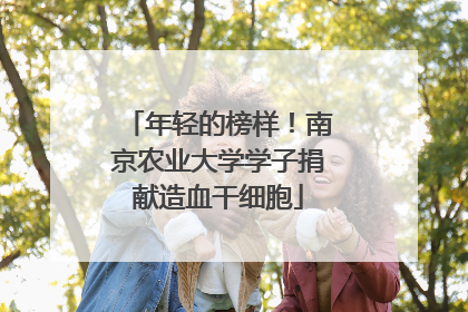 年轻的榜样！南京农业大学学子捐献造血干细胞