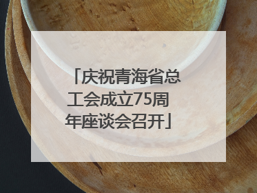 庆祝青海省总工会成立75周年座谈会召开