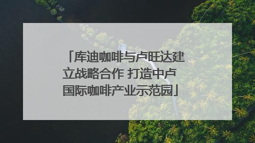 库迪咖啡与卢旺达建立战略合作 打造中卢国际咖啡产业示范园